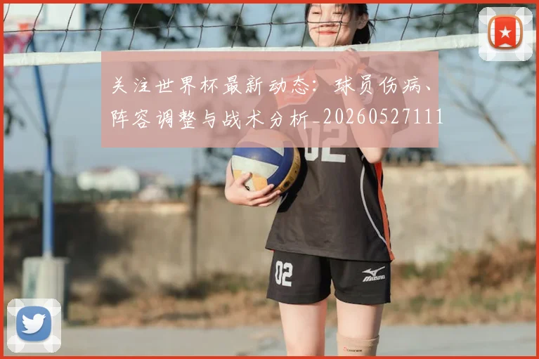 关注世界杯最新动态：球员伤病、阵容调整与战术分析_20260527111751
