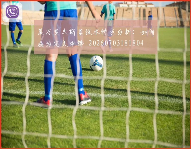 莱万多夫斯基技术特点分析：如何成为完美中锋_20260703181804