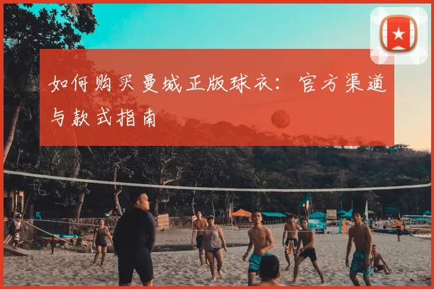 如何购买曼城正版球衣：官方渠道与款式指南