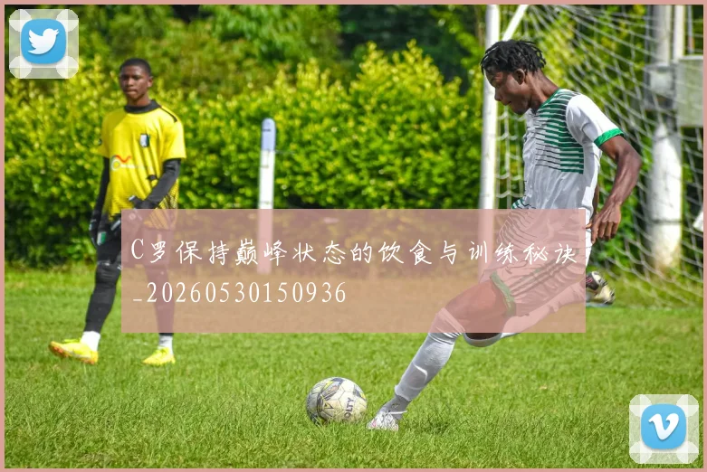 C罗保持巅峰状态的饮食与训练秘诀_20260530150936