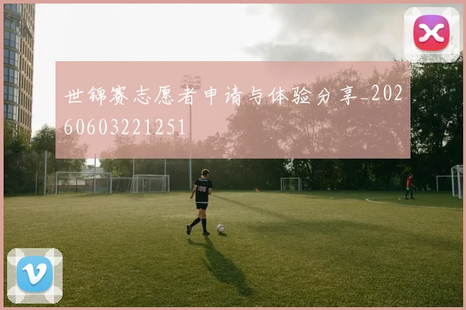 世锦赛志愿者申请与体验分享_20260603221251
