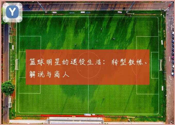 篮球明星的退役生活：转型教练、解说与商人
