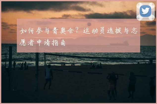 如何参与青奥会？运动员选拔与志愿者申请指南